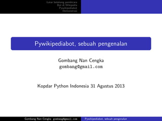 Latar belakang pembicara
Bot di Wikipedia
Pywikipediabot
Demonstrasi
Pywikipediabot, sebuah pengenalan
Gombang Nan Cengka
gombang@gmail.com
Kopdar Python Indonesia 31 Agustus 2013
Gombang Nan Cengka gombang@gmail.com Pywikipediabot, sebuah pengenalan
 
