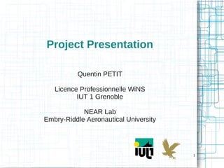 1
Project Presentation
Quentin PETIT
Licence Professionnelle WiNS
IUT 1 Grenoble
NEAR Lab
Embry-Riddle Aeronautical University
 