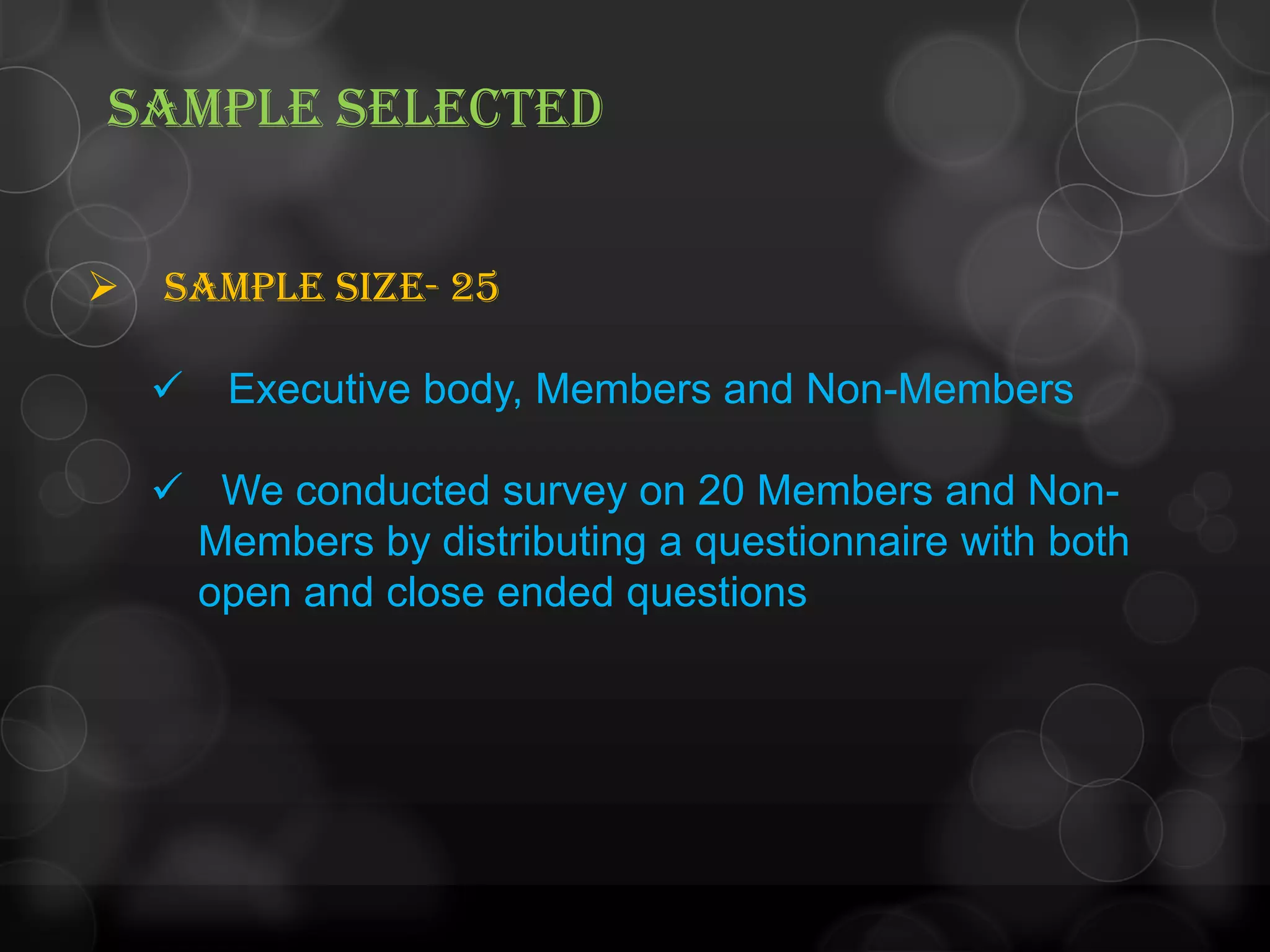 SAMPLE SELECTED
 Sample size- 25
 Executive body, Members and Non-Members
 We conducted survey on 20 Members and Non-
Members by distributing a questionnaire with both
open and close ended questions
 