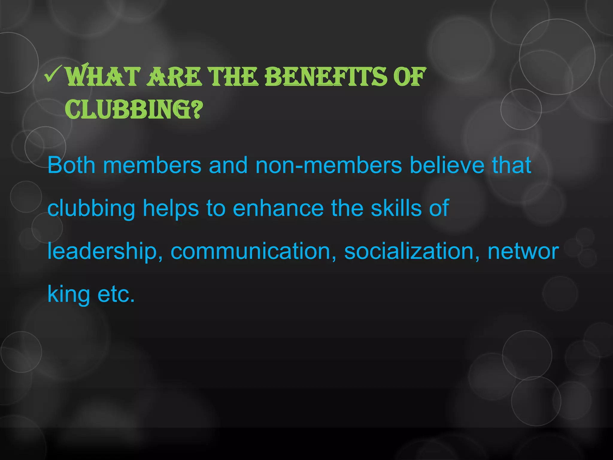 What are the benefits of
clubbing?
Both members and non-members believe that
clubbing helps to enhance the skills of
leadership, communication, socialization, networ
king etc.
 