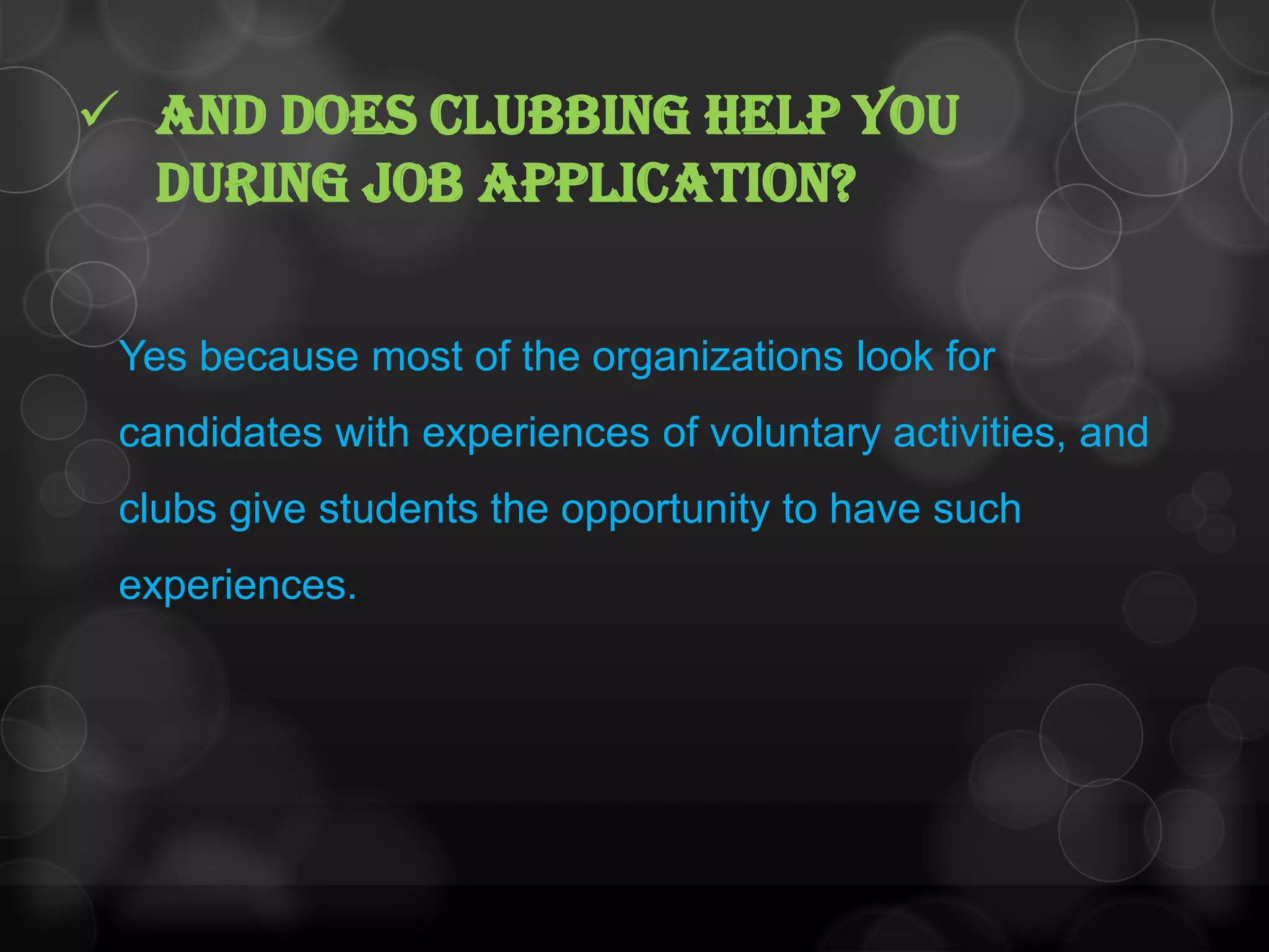  And does clubbing help you
during job application?
Yes because most of the organizations look for
candidates with experiences of voluntary activities, and
clubs give students the opportunity to have such
experiences.
 