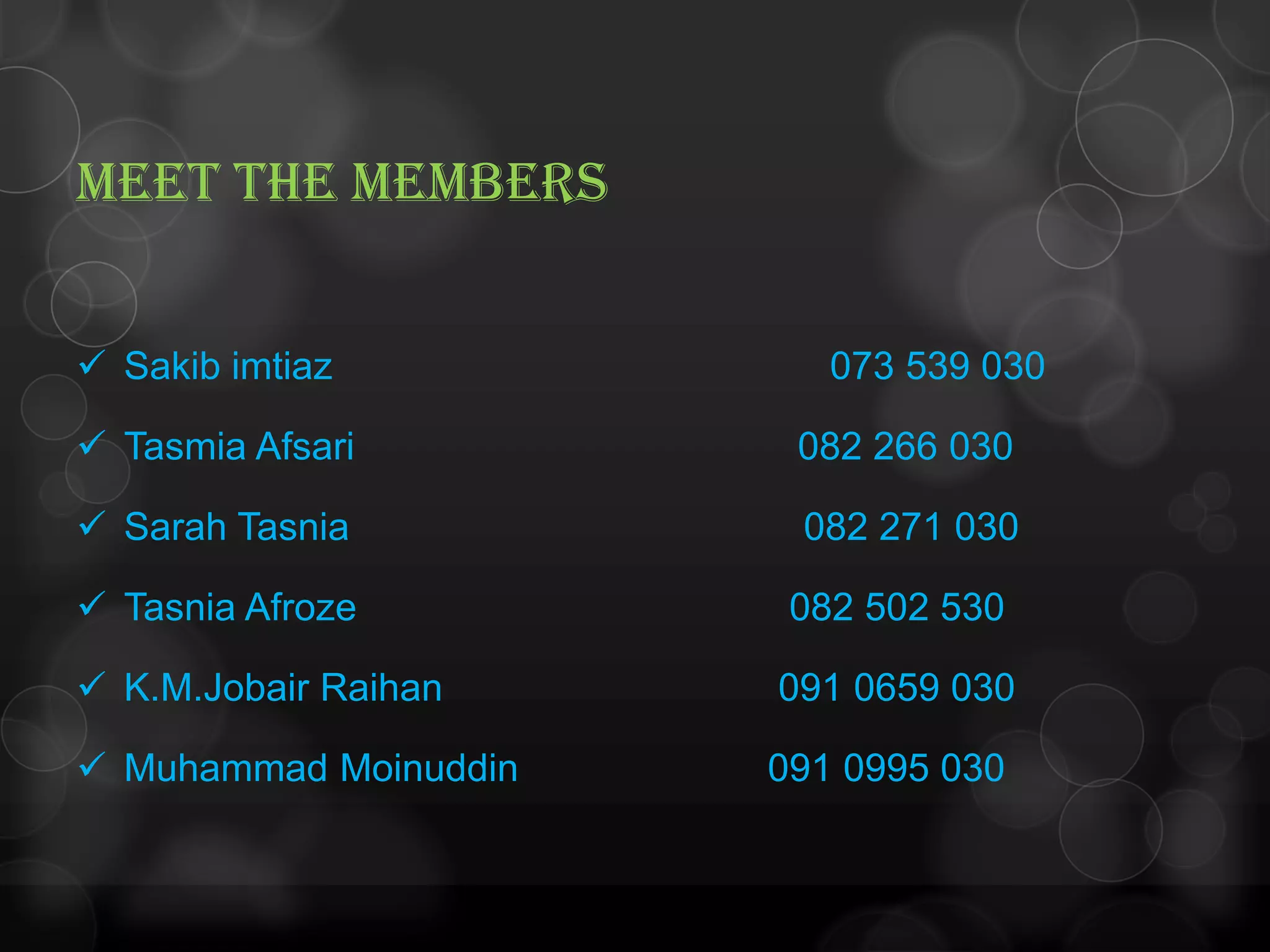 Meet the Members
 Sakib imtiaz 073 539 030
 Tasmia Afsari 082 266 030
 Sarah Tasnia 082 271 030
 Tasnia Afroze 082 502 530
 K.M.Jobair Raihan 091 0659 030
 Muhammad Moinuddin 091 0995 030
 