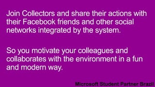Join Collectors and share their actions with
their Facebook friends and other social
networks integrated by the system.
So you motivate your colleagues and
collaborates with the environment in a fun
and modern way.
 