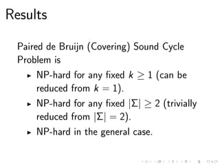 Results
Paired de Bruijn (Covering) Sound Cycle
Problem is
NP-hard for any ﬁxed k ≥ 1 (can be
reduced from k = 1).
NP-hard for any ﬁxed |Σ| ≥ 2 (trivially
reduced from |Σ| = 2).
NP-hard in the general case.
 