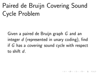 Paired de Bruijn Covering Sound
Cycle Problem
Given a paired de Bruijn graph G and an
integer d (represented in unary coding), ﬁnd
if G has a covering sound cycle with respect
to shift d.
 
