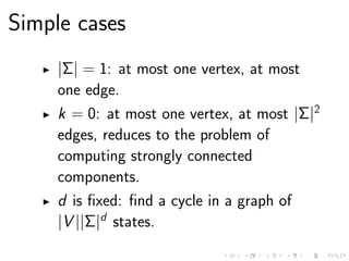 Simple cases
|Σ| = 1: at most one vertex, at most
one edge.
k = 0: at most one vertex, at most |Σ|2
edges, reduces to the problem of
computing strongly connected
components.
d is ﬁxed: ﬁnd a cycle in a graph of
|V ||Σ|d
states.
 