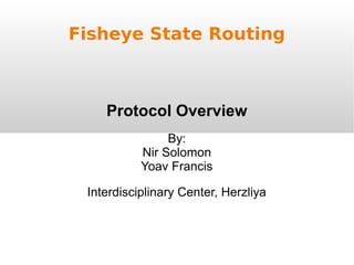 Fisheye State Routing
Protocol Overview
By:
Nir Solomon
Yoav Francis
Interdisciplinary Center, Herzliya
 