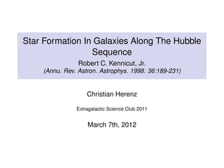Star Formation In Galaxies Along The Hubble
Sequence
Robert C. Kennicut, Jr.
(Annu. Rev. Astron. Astrophys. 1998. 36:189-231)
Christian Herenz
Extragalactic Science Club 2011
March 7th, 2012
 