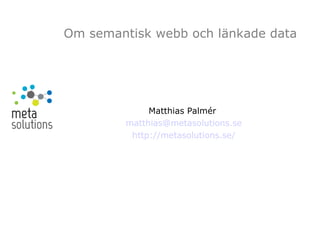 Om semantisk webb och länkade data
Matthias Palmér
matthias@metasolutions.se
http://metasolutions.se/
 