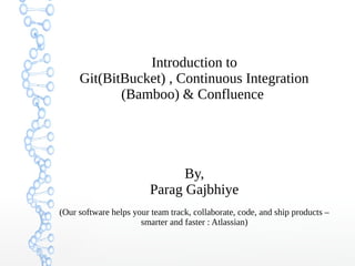 Introduction to
Git(BitBucket) , Continuous Integration
(Bamboo) & Confluence
By,
Parag Gajbhiye
(Our software helps your team track, collaborate, code, and ship products –
smarter and faster : Atlassian)
 