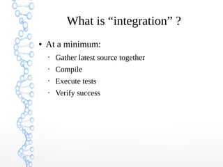 What is “integration” ?
● At a minimum:
• Gather latest source together
• Compile
• Execute tests
• Verify success
 