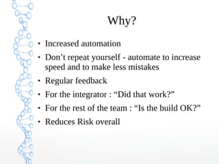 Why?
 Increased automation
 Don’t repeat yourself - automate to increase
speed and to make less mistakes
 Regular feedback
 For the integrator : “Did that work?”
 For the rest of the team : “Is the build OK?”
 Reduces Risk overall
 