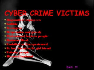 CYBER CRIME VICTIMS
Disgruntled employees
Gullible
Teenagers
Desperados and greedy
Professional hackers people
Business Rival
Unskilled orUnexperienced
Ex boy friend orEx girl friend
Unlucky people
Divorced husband
Back...!!!
 