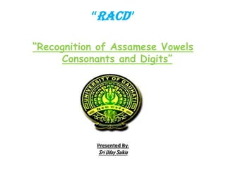 “RECOGNITION OF CHARACTERS &DIGITS”
“Recognition of Assamese Vowels Consonants and
Digits”

Presented By:

Sri Uday Saikia(Roll no. xxxxxx

 