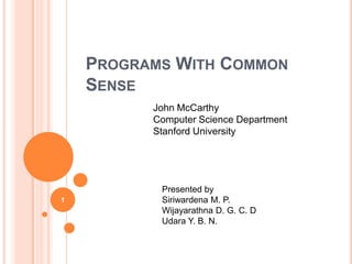 PROGRAMS WITH COMMON
SENSE
1
John McCarthy
Computer Science Department
Stanford University
Presented by
Siriwardena M. P.
Wijayarathna D. G. C. D
Udara Y. B. N.
 
