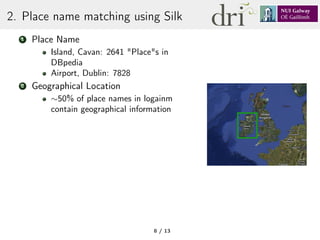 2. Place name matching using Silk
1 Place Name
Island, Cavan: 2641 "Place"s in
DBpedia
Airport, Dublin: 7828
2 Geographical Location
∼50% of place names in logainm
contain geographical information
8 / 13
 
