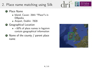 2. Place name matching using Silk
1 Place Name
Island, Cavan: 2641 "Place"s in
DBpedia
Airport, Dublin: 7828
2 Geographical Location
∼50% of place names in logainm
contain geographical information
3 Name of the county / parent place
name
8 / 13
 