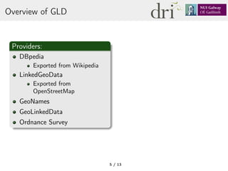 Overview of GLD
Providers:
DBpedia
Exported from Wikipedia
LinkedGeoData
Exported from
OpenStreetMap
GeoNames
GeoLinkedData
Ordnance Survey
5 / 13
 