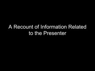 A Recount of Information Related
to the Presenter
 
