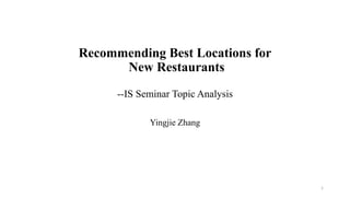 Recommending Best Locations for
New Restaurants
--IS Seminar Topic Analysis
Yingjie Zhang

1

 