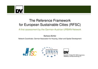 The Reference Framework
for European Sustainable Cities (RFSC)
A first assessment by the German-Austrian URBAN-Network
Barbara Bühler
Network Coordinator, German Association for Housing, Urban and Spatial Development

 