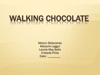 WALKING CHOCOLATE
Marjun Balacanao
Marjorie Laggui
Leonie May Bello
Cristelle Pinto
Date : ________

 