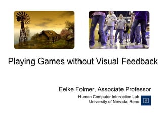 Playing Games without Visual Feedback
Eelke Folmer, Associate Professor
Human Computer Interaction Lab
University of Nevada, Reno

 