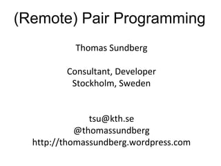 (Remote) Pair Programming
Thomas Sundberg
Consultant, Developer
Stockholm, Sweden
tsu@kth.se
@thomassundberg
http://thomassundberg.wordpress.com

 