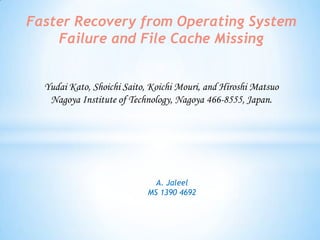 Faster Recovery from Operating System
Failure and File Cache Missing
Yudai Kato, Shoichi Saito, Koichi Mouri, and Hiroshi Matsuo
Nagoya Institute of Technology, Nagoya 466-8555, Japan.

A. Jaleel
MS 1390 4692

 