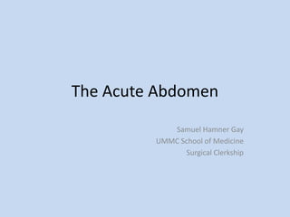 The Acute Abdomen
Samuel Hamner Gay
UMMC School of Medicine
Surgical Clerkship

 
