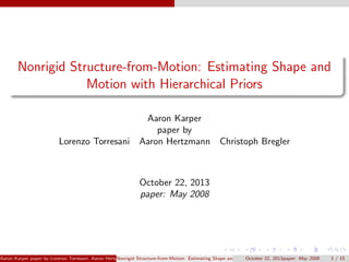 Nonrigid Structure-from-Motion: Estimating Shape and
Motion with Hierarchical Priors

Lorenzo Torresani

Aaron Karper
paper by
Aaron Hertzmann

Christoph Bregler

October 22, 2013
paper: May 2008

Aaron Karper paper by Lorenzo Torresani, Aaron Hertzmann, Christoph Bregler ()
Nonrigid Structure-from-Motion: Estimating Shape and Motion with Hierarchical Priors 2008
October 22, 2013paper: May

1 / 15

 