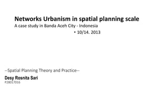 Networks Urbanism in spatial planning scale
A case study in Banda Aceh City - Indonesia
• 10/14. 2013

--Spatial Planning Theory and Practice-Desy Rosnita Sari
P28017016

 
