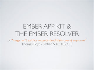 EMBER APP KIT &
THE EMBER RESOLVER
or, “magic isn’t just for wizards (and Rails users) anymore”	

Thomas Boyt - Ember NYC 10.24.13

 