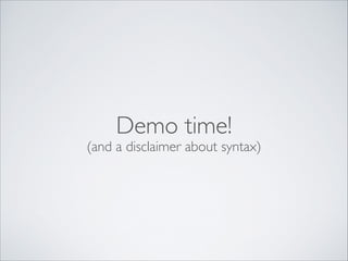 Demo time!

(and a disclaimer about syntax)

 
