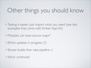 Other things you should know
• Testing

is easier: just import what you need (see test
examples that come with Ember App Kit)	


• Modules
• JSHint

updates in progress (?)	


• Slower
• Work

can have source maps*	


builds than rake-pipeline :(	


continues!

 