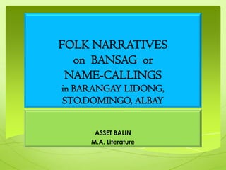 FOLK NARRATIVES
on BANSAG or
NAME-CALLINGS
in BARANGAY LIDONG,
STO.DOMINGO, ALBAY
ASSET BALIN
M.A. Literature

 