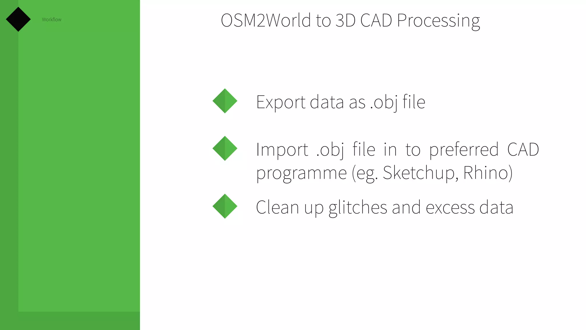 Workflow

OSM2World to 3D CAD Processing

Export data as .obj file
Import .obj file in to preferred CAD
programme (eg. Sketchup, Rhino)
Clean up glitches and excess data

 