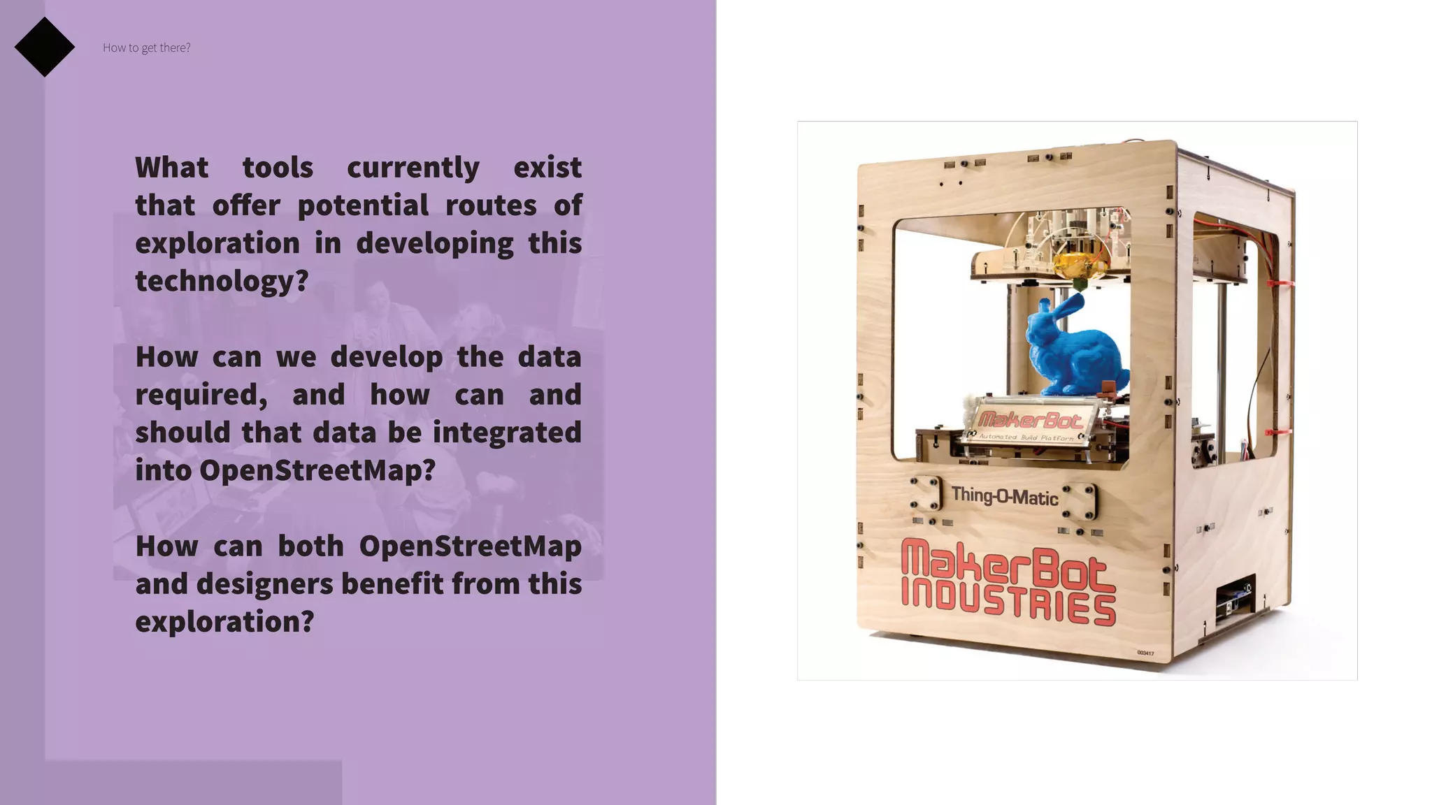 How to get there?

What tools currently exist
that offer potential routes of
exploration in developing this
technology?
How can we develop the data
required, and how can and
should that data be integrated
into OpenStreetMap?
How can both OpenStreetMap
and designers benefit from this
exploration?

 