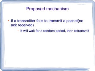 Proposed mechanism
●

If a transmitter fails to transmit a packet(no
ack received)
–

It will wait for a random period, then retransmit

 