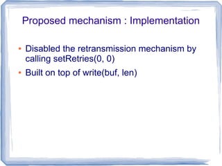 Proposed mechanism : Implementation
●

●

Disabled the retransmission mechanism by
calling setRetries(0, 0)
Built on top of write(buf, len)

 