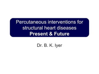 Percutaneous interventions for
structural heart diseases
Present & Future
Dr. B. K. Iyer

 