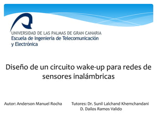 Diseño de un circuito wake-up para redes de
sensores inalámbricas

Autor: Anderson Manuel Rocha

Tutores: Dr. Sunil Lalchand Khemchandani
D. Dailos Ramos Valido

 