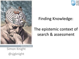 Finding Knowledge:
The epistemic context of
search & assessment
Simon Knight
@sjgknight

 