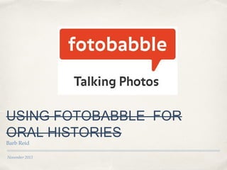 USING FOTOBABBLE FOR
ORAL HISTORIES
Barb Reid

November 2013

 
