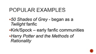 50 Shades of Grey - began as a

Twilight fanfic
Kirk/Spock – early fanfic communities
Harry Potter and the Methods of
Rationality

 