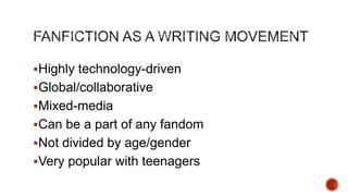 Highly technology-driven
Global/collaborative
Mixed-media
Can be a part of any fandom
Not divided by age/gender

Very popular with teenagers

 
