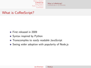 What is Node?
CoﬀeeScript
Node Basics
Node in Practice
Conclusion

What is CoﬀeeScript?
CoﬀeeScript in 10 Minutes

What is CoﬀeeScript?

First released in 2009
Syntax inspired by Python
Transcompiles to easily readable JavaScript
Seeing wider adoption with popularity of Node.js

Joe Einertson

Node.js

 