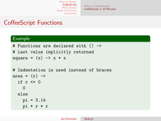 What is Node?
CoﬀeeScript
Node Basics
Node in Practice
Conclusion

What is CoﬀeeScript?
CoﬀeeScript in 10 Minutes

CoﬀeeScript Functions
Example
# Functions are declared with () ->
# Last value implicitly returned
square = (x) -> x * x
# Indentation is used instead of braces
area = (r) ->
if r <= 0
0
else
pi = 3.14
pi * r * r
Joe Einertson

Node.js

 