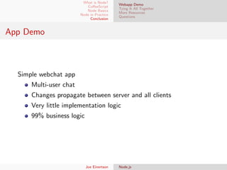 What is Node?
CoﬀeeScript
Node Basics
Node in Practice
Conclusion

Webapp Demo
Tying It All Together
More Resources
Questions

App Demo

Simple webchat app
Multi-user chat
Changes propagate between server and all clients
Very little implementation logic
99% business logic

Joe Einertson

Node.js

 