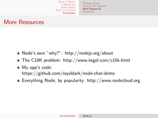 What is Node?
CoﬀeeScript
Node Basics
Node in Practice
Conclusion

Webapp Demo
Tying It All Together
More Resources
Questions

More Resources

Node’s own ”why?”: http://nodejs.org/about
The C10K problem: http://www.kegel.com/c10k.html
My app’s code:
https://github.com/royaldark/node-chat-demo
Everything Node, by popularity: http://www.nodecloud.org

Joe Einertson

Node.js

 